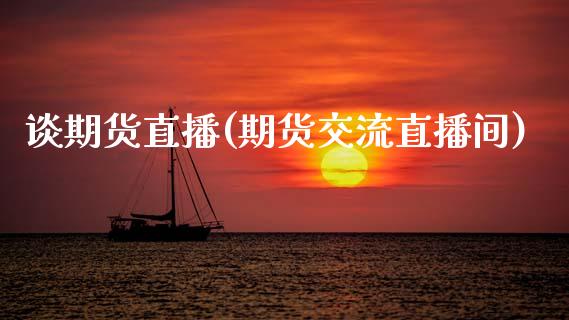 谈期货直播(期货交流直播间)_https://www.zcsm.com.cn_期货百科_第1张