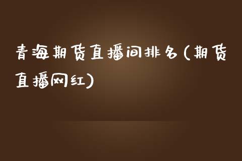青海期货直播间排名(期货直播网红)_https://www.zcsm.com.cn_期货培训_第1张