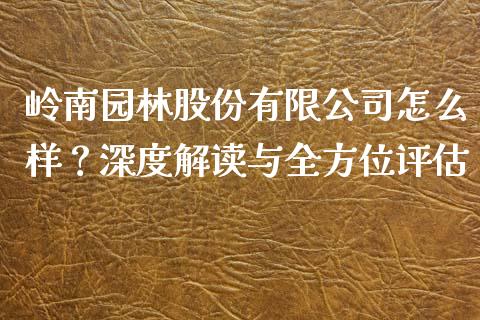 岭南园林股份有限公司怎么样？深度解读与全方位评估_https://www.zcsm.com.cn_原油期货_第1张