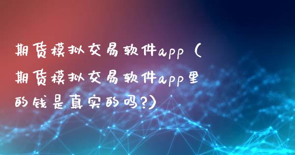 期货模拟交易软件app（期货模拟交易软件app里的钱是真实的吗?）_https://www.zcsm.com.cn_原油期货_第1张