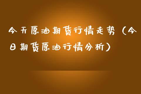 今天原油期货行情走势（今日期货原油行情分析）_https://www.zcsm.com.cn_原油期货_第1张