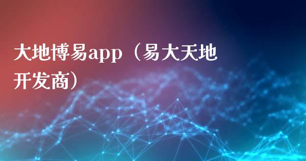 大地博易app（易大天地开发商）_https://www.zcsm.com.cn_原油期货_第1张