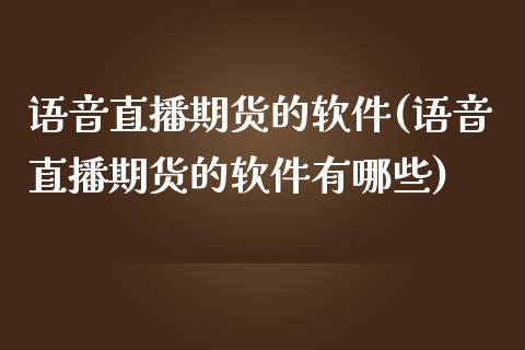 语音直播期货的软件(语音直播期货的软件有哪些)_https://www.zcsm.com.cn_原油期货_第1张