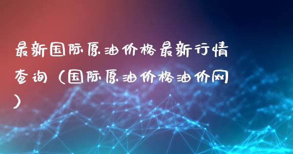 最新国际原油价格最新行情查询（国际原油价格油价网）_https://www.zcsm.com.cn_原油期货_第1张