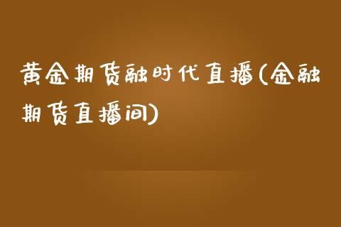 黄金期货融时代直播(金融期货直播间)_https://www.zcsm.com.cn_期货行情_第1张