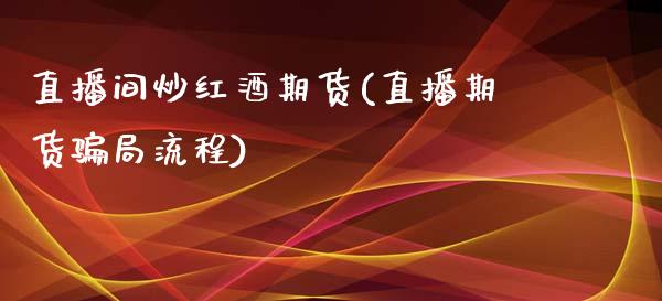 直播间炒红酒期货(直播期货骗局流程)_https://www.zcsm.com.cn_期货培训_第1张
