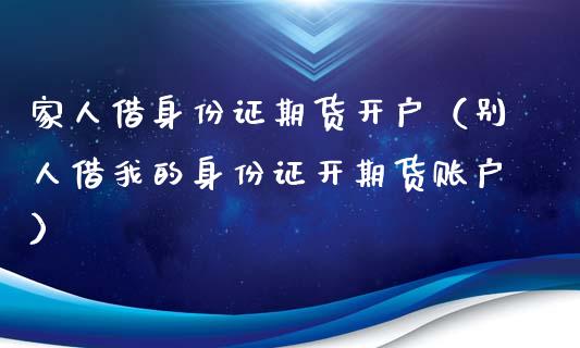 家人借身份证期货开户（别人借我的身份证开期货账户）_https://www.zcsm.com.cn_期货培训_第1张