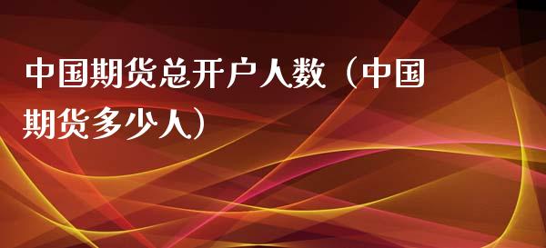 中国期货总开户人数（中国期货多少人）_https://www.zcsm.com.cn_期货培训_第1张