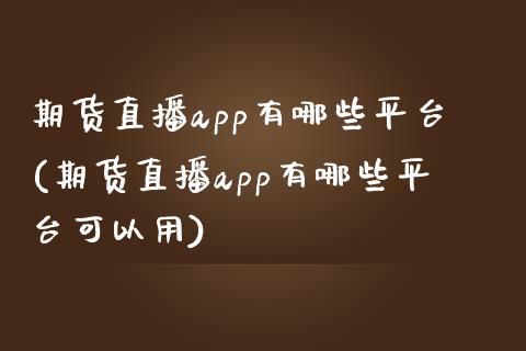期货直播app有哪些平台(期货直播app有哪些平台可以用)_https://www.zcsm.com.cn_期货行情_第1张