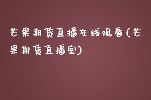 芒果期货直播在线观看(芒果期货直播室)_https://www.zcsm.com.cn_原油期货_第1张