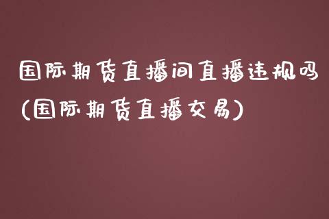 国际期货直播间直播违规吗(国际期货直播交易)_https://www.zcsm.com.cn_期货喊单_第1张