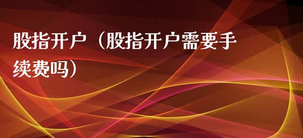 股指开户（股指开户需要手续费吗）_https://www.zcsm.com.cn_期货培训_第1张