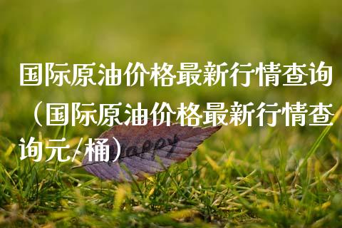 国际原油价格最新行情查询（国际原油价格最新行情查询元/桶）_https://www.zcsm.com.cn_原油期货_第1张