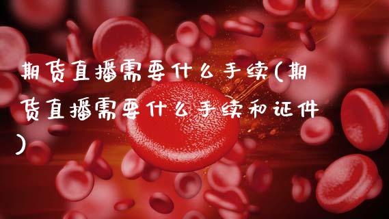 期货直播需要什么手续(期货直播需要什么手续和证件)_https://www.zcsm.com.cn_期货培训_第1张