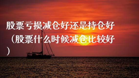 股票亏损减仓好还是持仓好（股票什么时候减仓比较好）_https://www.zcsm.com.cn_期货交易_第1张