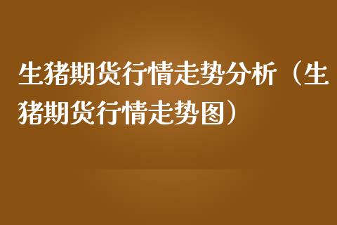 生猪期货行情走势分析（生猪期货行情走势图）_https://www.zcsm.com.cn_期货行情_第1张