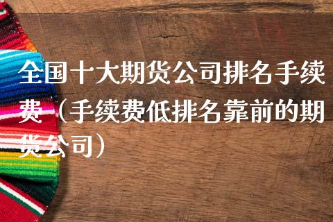 全国十大期货公司排名手续费（手续费低排名靠前的期货公司）_https://www.zcsm.com.cn_期货百科_第1张
