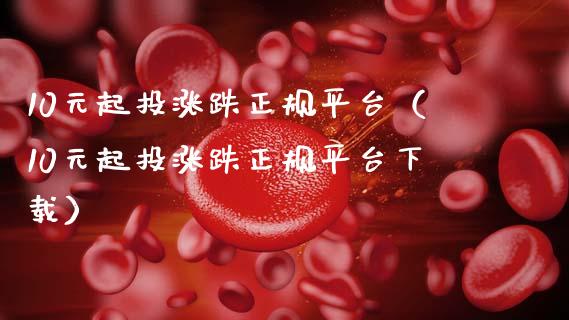 10元起投涨跌正规平台（10元起投涨跌正规平台下载）_https://www.zcsm.com.cn_期货行情_第1张