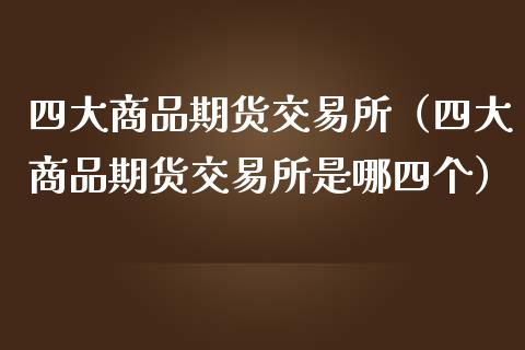 四大商品期货交易所（四大商品期货交易所是哪四个）_https://www.zcsm.com.cn_期货行情_第1张
