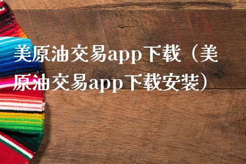 美原油交易app下载（美原油交易app下载安装）_https://www.zcsm.com.cn_原油期货_第1张