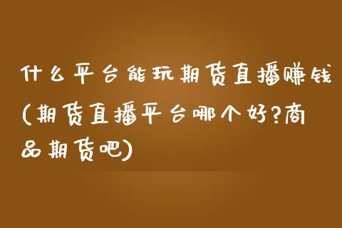 什么平台能玩期货直播赚钱(期货直播平台哪个好?商品期货吧)_https://www.zcsm.com.cn_期货行情_第1张