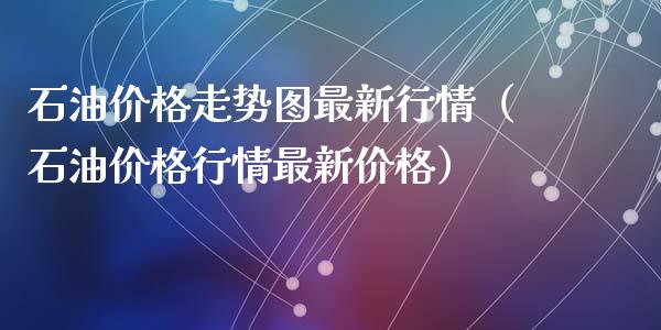 石油价格走势图最新行情（石油价格行情最新价格）_https://www.zcsm.com.cn_期货喊单_第1张