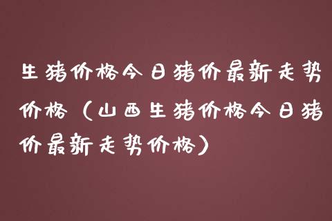 生猪价格今日猪价最新走势价格（山西生猪价格今日猪价最新走势价格）_https://www.zcsm.com.cn_期货喊单_第1张