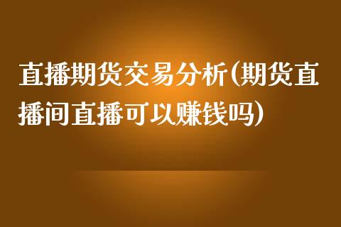 直播期货交易分析(期货直播间直播可以赚钱吗)_https://www.zcsm.com.cn_期货行情_第1张