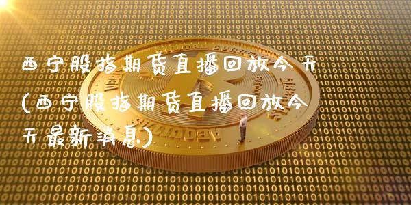 西宁股指期货直播回放今天(西宁股指期货直播回放今天最新消息)_https://www.zcsm.com.cn_期货培训_第1张