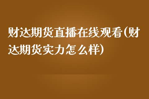 财达期货直播在线观看(财达期货实力怎么样)_https://www.zcsm.com.cn_期货百科_第1张