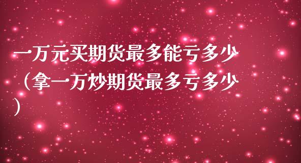 一万元买期货最多能亏多少（拿一万炒期货最多亏多少）_https://www.zcsm.com.cn_期货百科_第1张