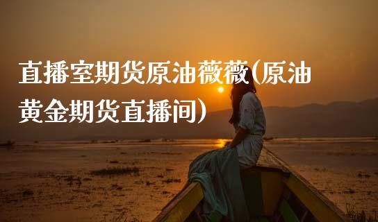 直播室期货原油薇薇(原油黄金期货直播间)_https://www.zcsm.com.cn_期货百科_第1张