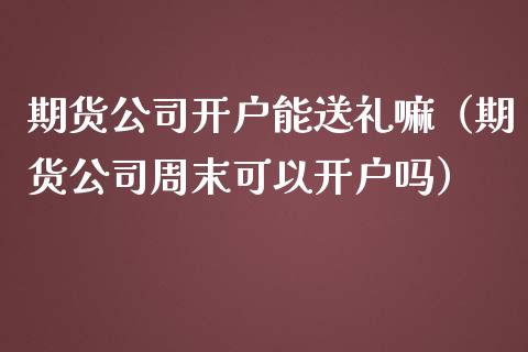 期货公司开户能送礼嘛（期货公司周末可以开户吗）_https://www.zcsm.com.cn_期货培训_第1张