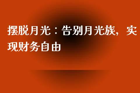 摆脱月光：告别月光族，实现财务自由_https://www.zcsm.com.cn_期货行情_第1张
