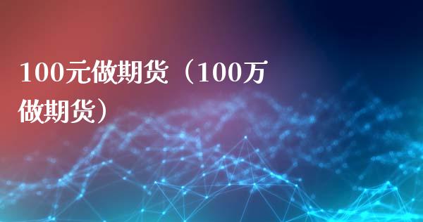 100元做期货（100万做期货）_https://www.zcsm.com.cn_期货百科_第1张