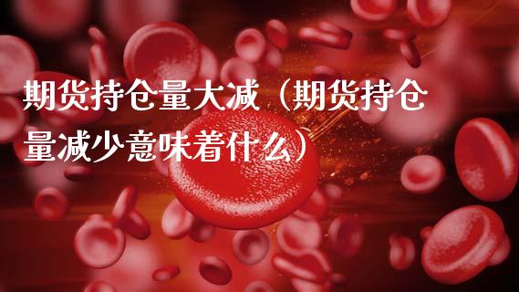 期货持仓量大减（期货持仓量减少意味着什么）_https://www.zcsm.com.cn_期货交易_第1张