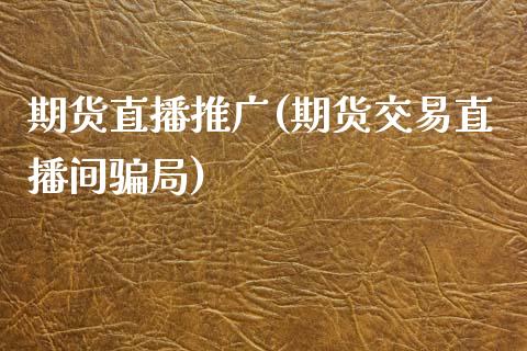 期货直播推广(期货交易直播间骗局)_https://www.zcsm.com.cn_期货百科_第1张
