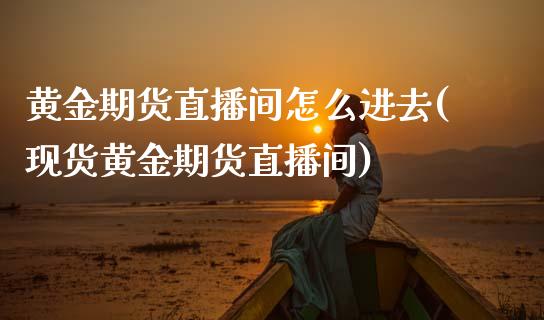 黄金期货直播间怎么进去(现货黄金期货直播间)_https://www.zcsm.com.cn_期货培训_第1张