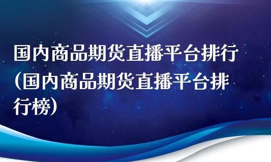 国内商品期货直播平台排行(国内商品期货直播平台排行榜)_https://www.zcsm.com.cn_期货百科_第1张
