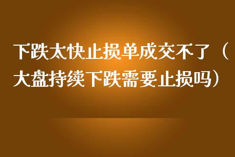 下跌太快止损单成交不了（大盘持续下跌需要止损吗）_https://www.zcsm.com.cn_期货交易_第1张