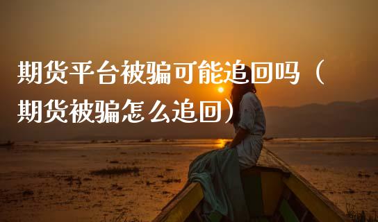 期货平台被骗可能追回吗（期货被骗怎么追回）_https://www.zcsm.com.cn_期货行情_第1张