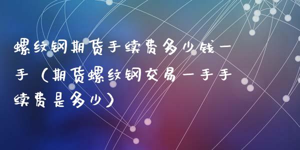 螺纹钢期货手续费多少钱一手（期货螺纹钢交易一手手续费是多少）_https://www.zcsm.com.cn_期货行情_第1张