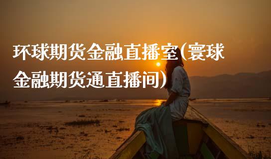 环球期货金融直播室(寰球金融期货通直播间)_https://www.zcsm.com.cn_期货喊单_第1张