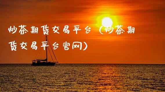 炒茶期货交易平台（炒茶期货交易平台官网）_https://www.zcsm.com.cn_期货培训_第1张