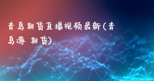 青岛期货直播视频最新(青岛港 期货)_https://www.zcsm.com.cn_原油期货_第1张