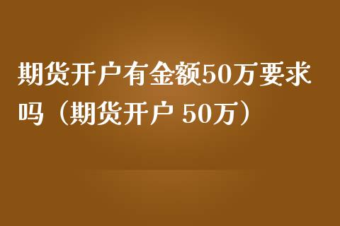 期货开户有金额50万要求吗（期货开户 50万）_https://www.zcsm.com.cn_期货培训_第1张