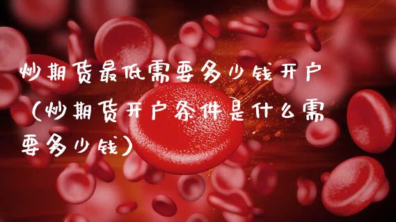 炒期货最低需要多少钱开户（炒期货开户条件是什么需要多少钱）_https://www.zcsm.com.cn_期货行情_第1张