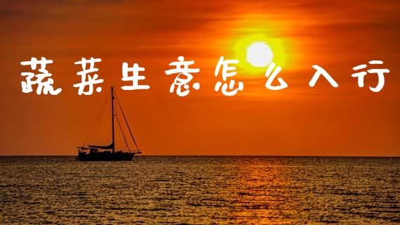 蔬菜生意怎么入行_期货喊单_第1张_期货百科_期货喊单_期货行情_期货交易_原油期货_期货培训 蔬菜生意怎么入行_https://www.zcsm.com.cn_期货喊单_第1张