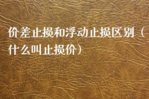 价差止损和浮动止损区别（什么叫止损价）_https://www.zcsm.com.cn_期货交易_第1张