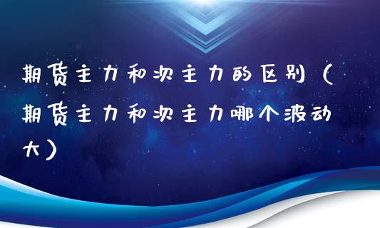 期货主力和次主力的区别（期货主力和次主力哪个波动大）_https://www.zcsm.com.cn_期货培训_第1张